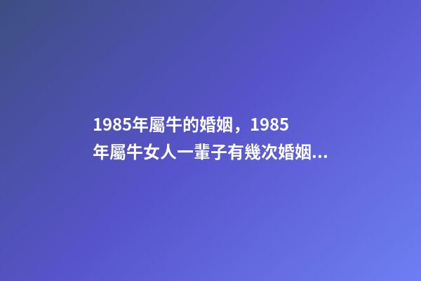 1985年屬牛的婚姻，1985年屬牛女人一輩子有幾次婚姻 1985年屬牛女人一生命運 85年屬牛一生兩次婚姻
